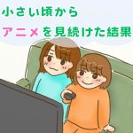 小さい頃からアニメを見続けた結果