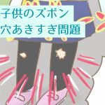 子供のズボン穴あきすぎ問題
