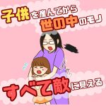 子供を産んでから世の中のモノすべて敵に見える